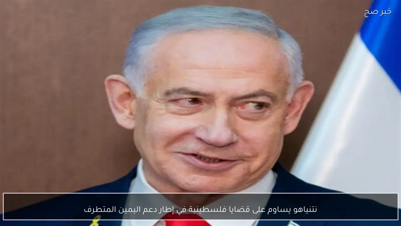 نتنياهو يساوم على قضايا فلسطينية في إطار دعم اليمين المتطرف