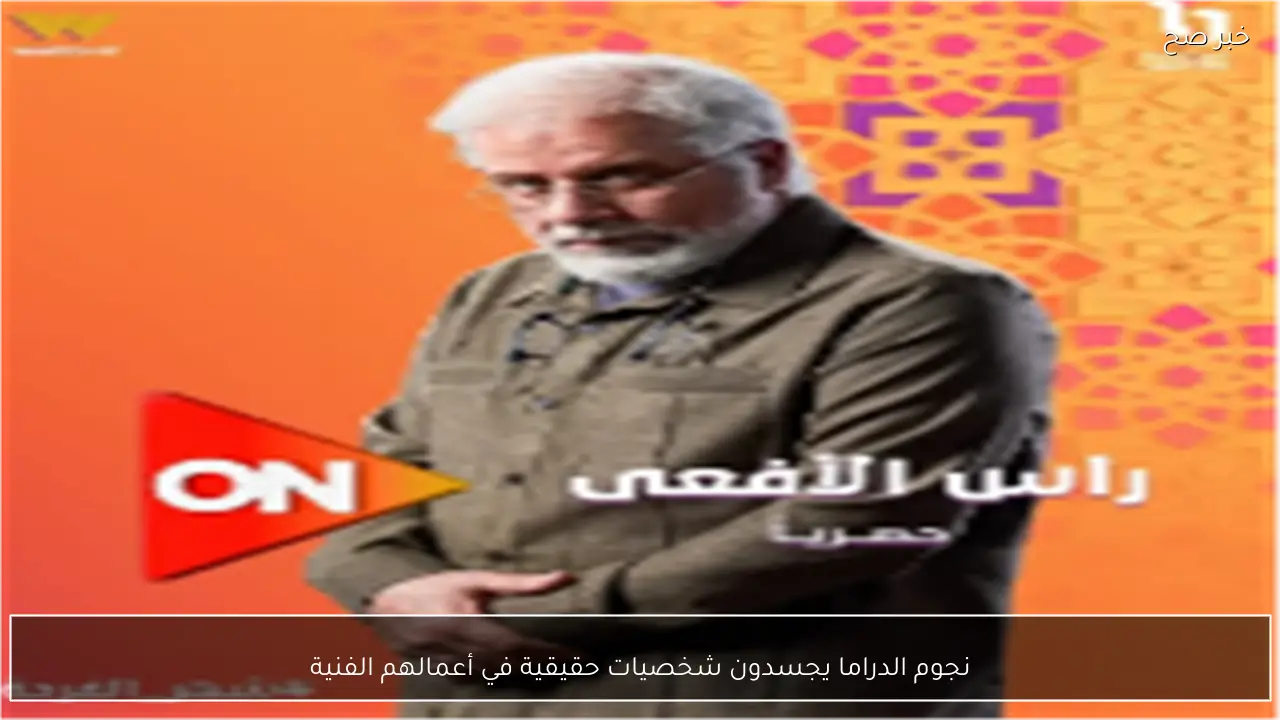 نجوم الدراما يجسدون شخصيات حقيقية في أعمالهم الفنية