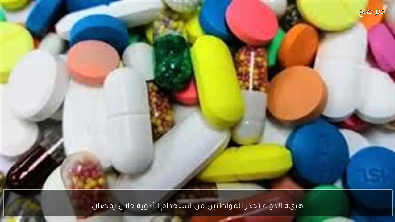 هيئة الدواء تحذر المواطنين من استخدام الأدوية خلال رمضان