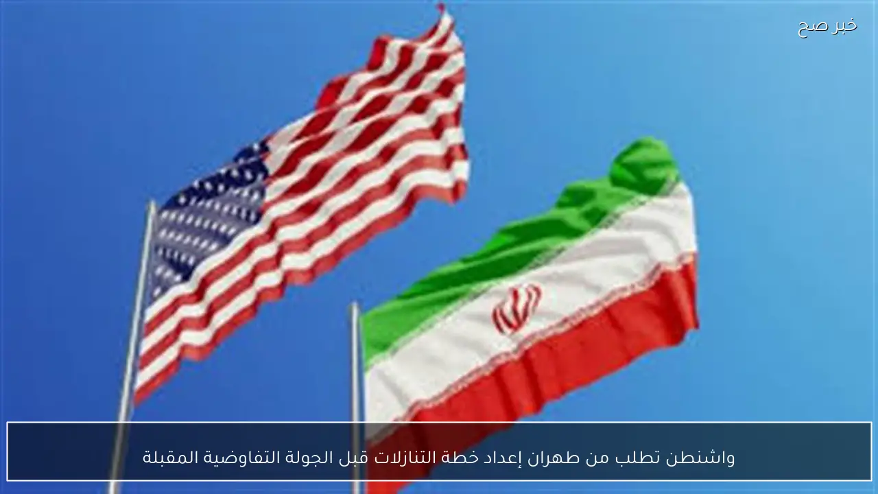 واشنطن تطلب من طهران إعداد خطة التنازلات قبل الجولة التفاوضية المقبلة