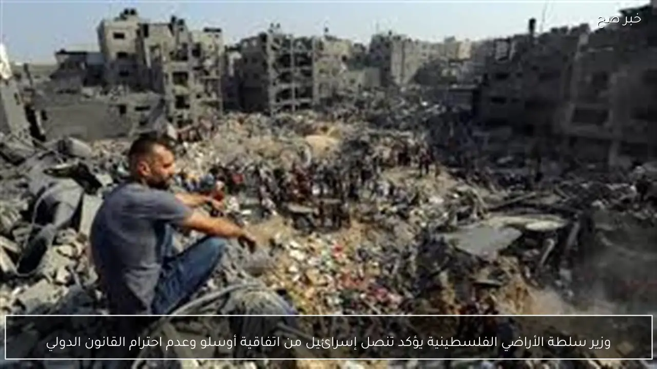 وزير سلطة الأراضي الفلسطينية يؤكد تنصل إسرائيل من اتفاقية أوسلو وعدم احترام القانون الدولي