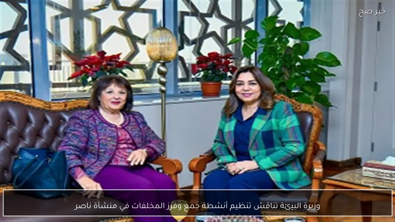 وزيرة البيئة تناقش تنظيم أنشطة جمع وفرز المخلفات في منشأة ناصر