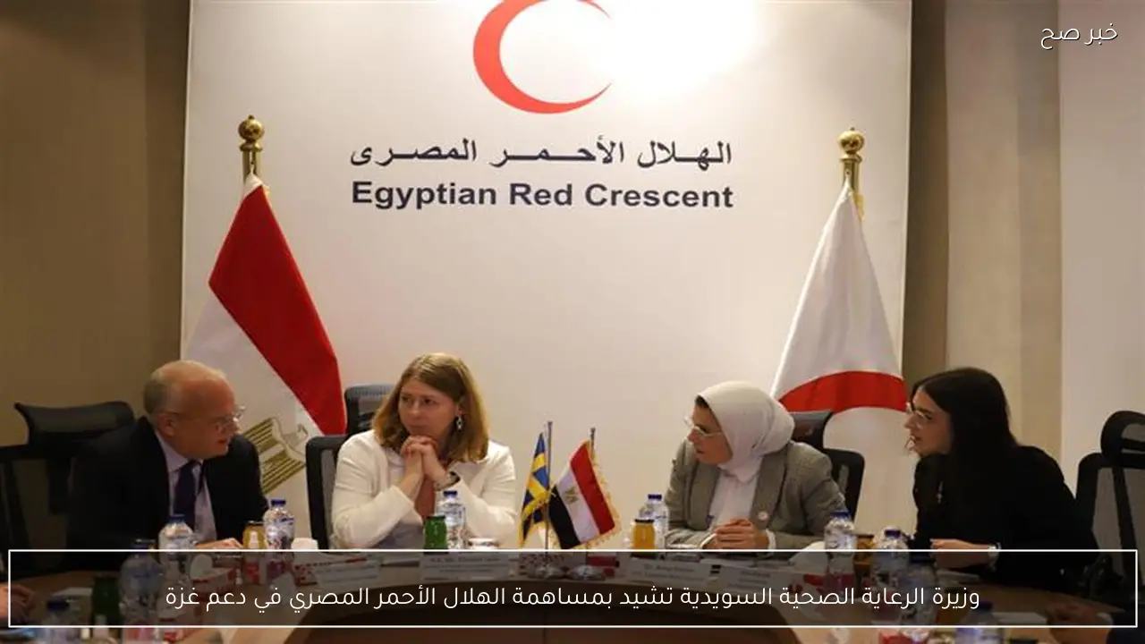 وزيرة الرعاية الصحية السويدية تشيد بمساهمة الهلال الأحمر المصري في دعم غزة