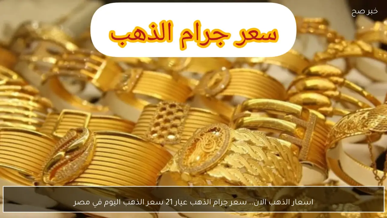 اسعار الذهب الان.. سعر جرام الذهب عيار 21 سعر الذهب اليوم في مصر