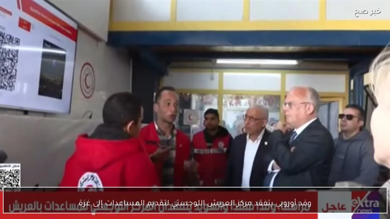 وفد أوروبي يتفقد مركز العريش اللوجستي لتقديم المساعدات إلى غزة