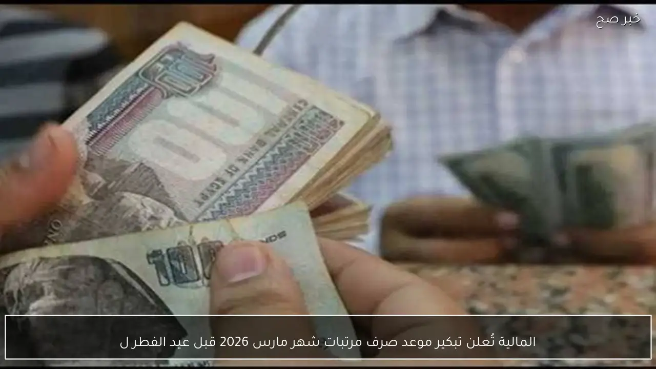 المالية تُعلن تبكير موعد صرف مرتبات شهر مارس 2026 قبل عيد الفطر لكافة العاملين بالدولة