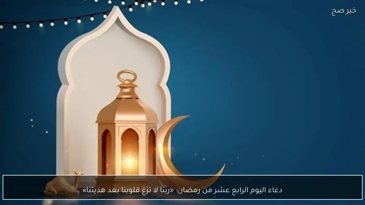 دعاء اليوم الرابع عشر من رمضان: «ربنا لا تزغ قلوبنا بعد هديتنا»