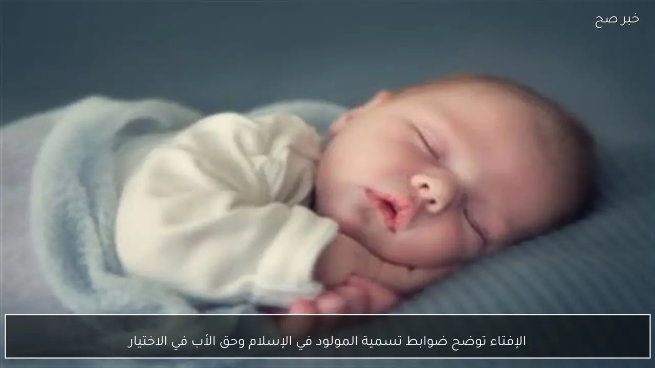 الإفتاء توضح ضوابط تسمية المولود في الإسلام وحق الأب في الاختيار