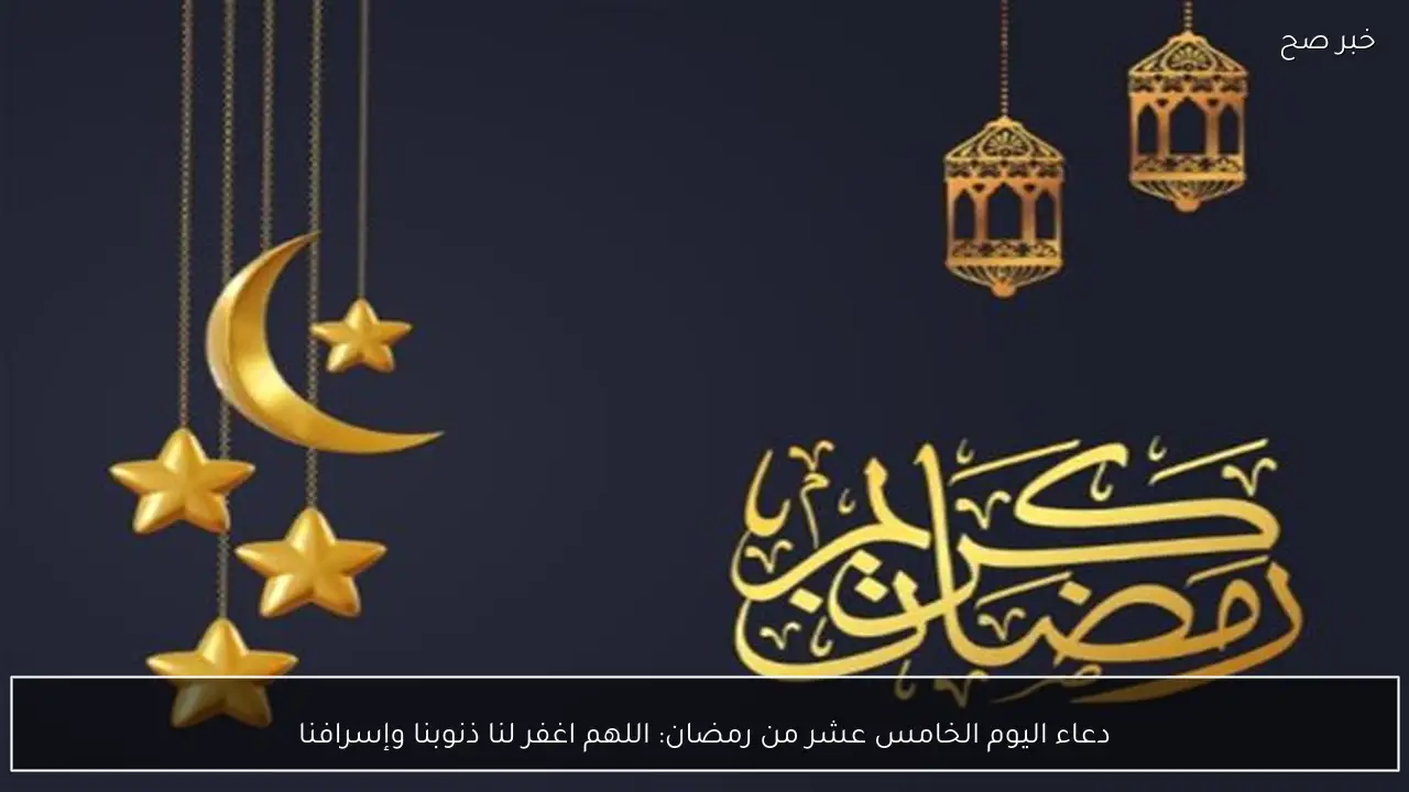 دعاء اليوم الخامس عشر من رمضان: اللهم اغفر لنا ذنوبنا وإسرافنا