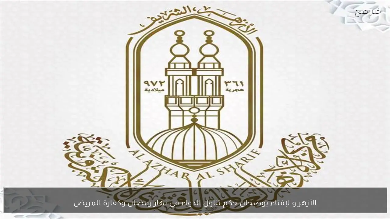 الأزهر والإفتاء يوضحان حكم تناول الدواء في نهار رمضان وكفارة المريض