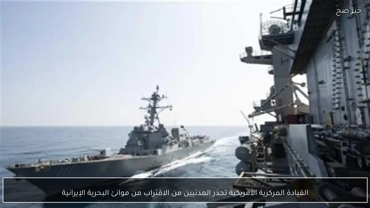 القيادة المركزية الأمريكية تحذر المدنيين من الاقتراب من موانئ البحرية الإيرانية