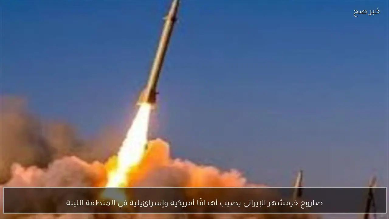 صاروخ خرمشهر الإيراني يصيب أهدافًا أمريكية وإسرائيلية في المنطقة الليلة