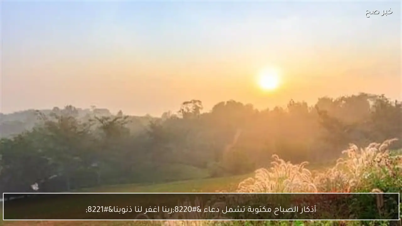 أذكار الصباح مكتوبة تشمل دعاء “ربنا اغفر لنا ذنوبنا”