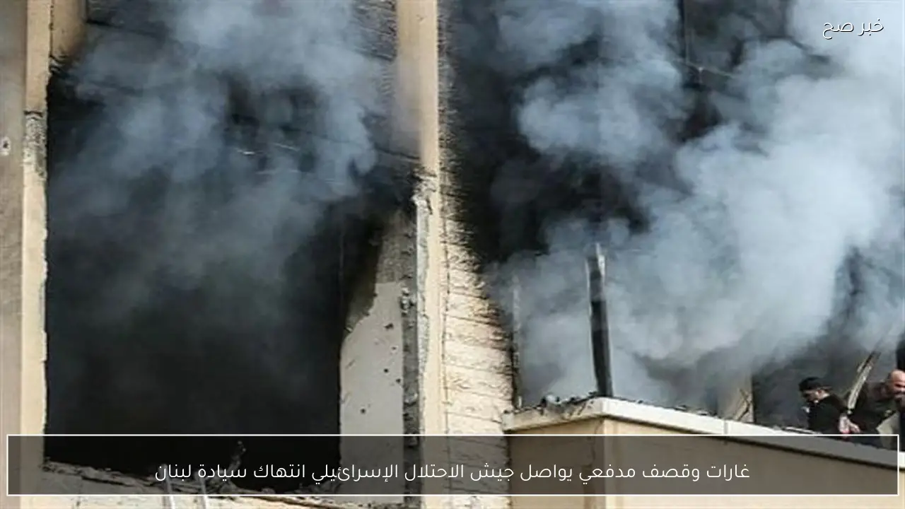 غارات وقصف مدفعي يواصل جيش الاحتلال الإسرائيلي انتهاك سيادة لبنان