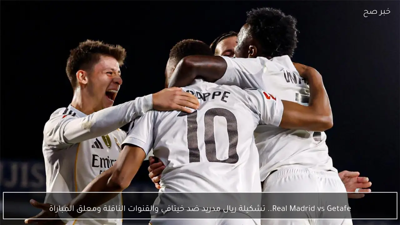 Real Madrid vs Getafe.. تشكيلة ريال مدريد ضد خيتافي والقنوات الناقلة ومعلق المباراة