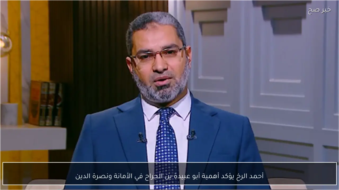 أحمد الرخ يؤكد أهمية أبو عبيدة بن الجراح في الأمانة ونصرة الدين