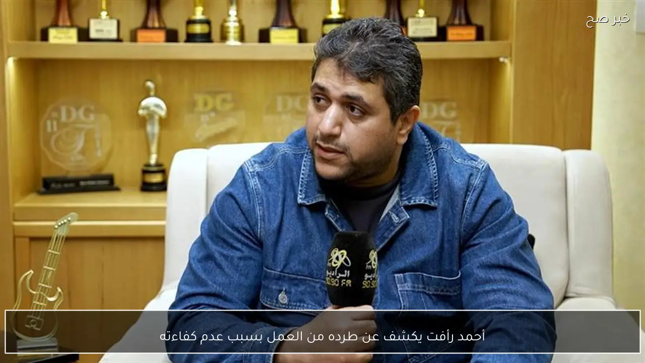 أحمد رأفت يكشف عن طرده من العمل بسبب عدم كفاءته