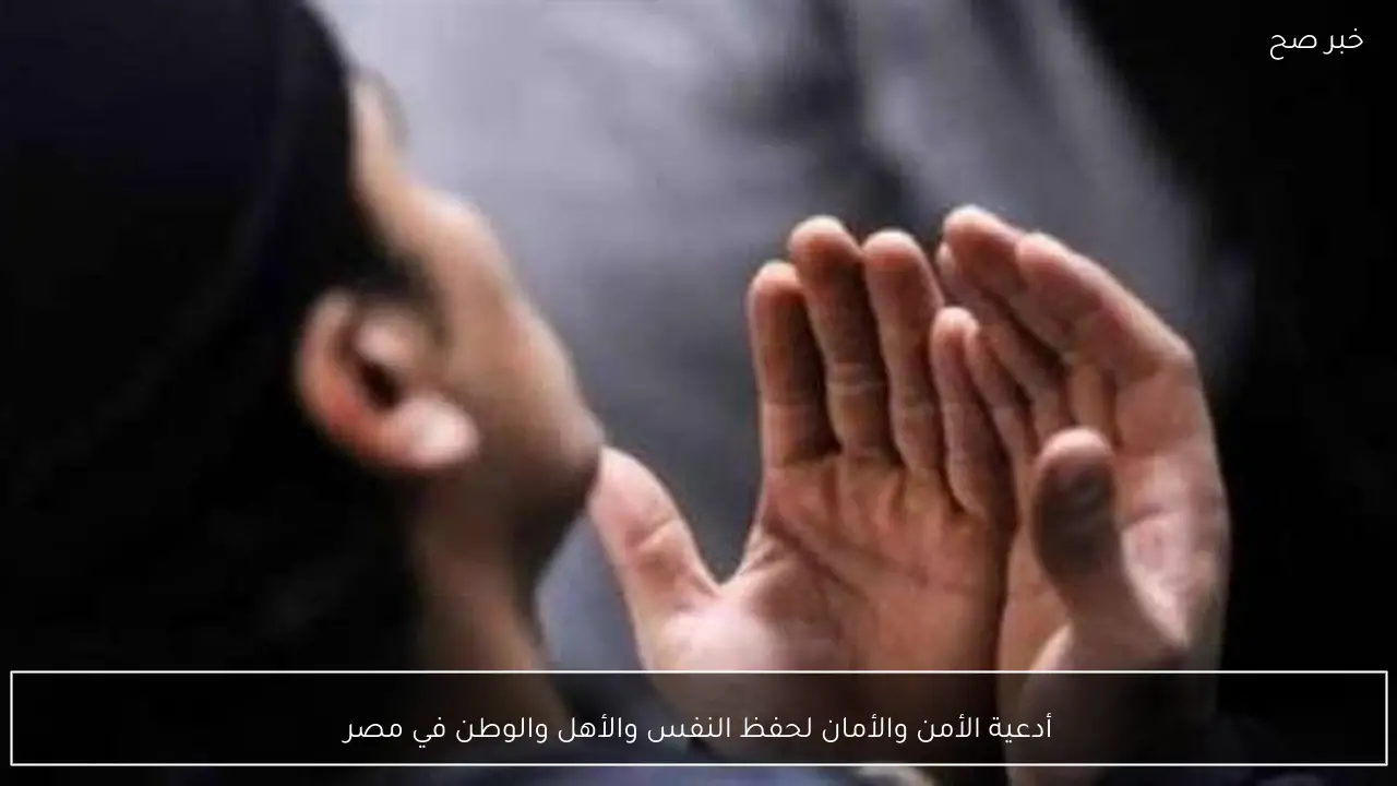 أدعية الأمن والأمان لحفظ النفس والأهل والوطن في مصر