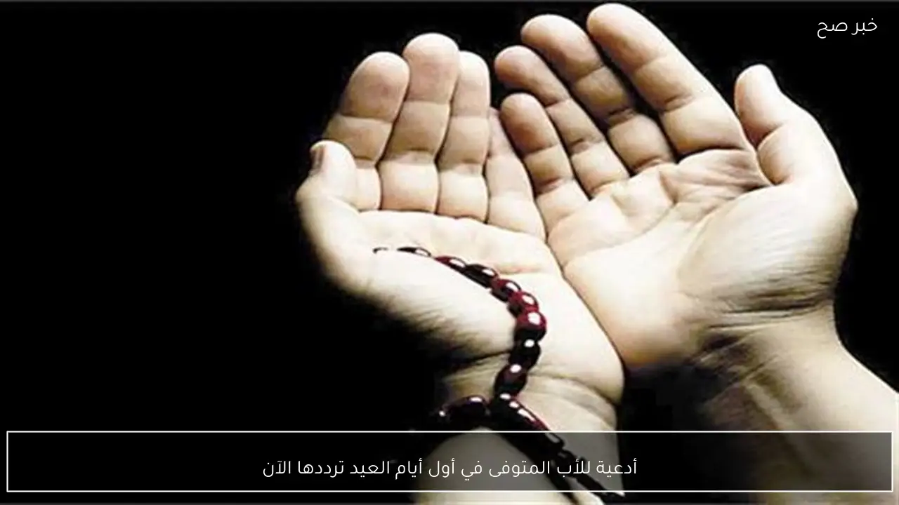 أدعية للأب المتوفى في أول أيام العيد ترددها الآن