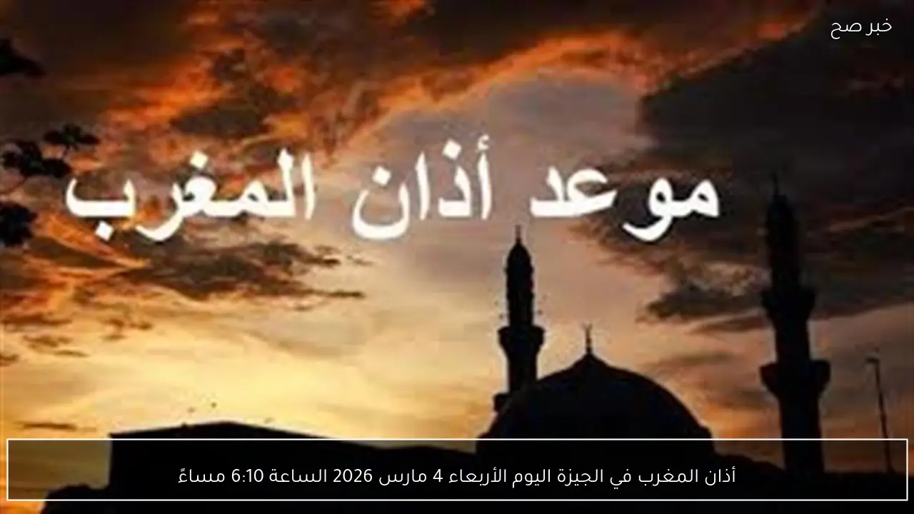 أذان المغرب في الجيزة اليوم الأربعاء 4 مارس 2026 الساعة 6:10 مساءً