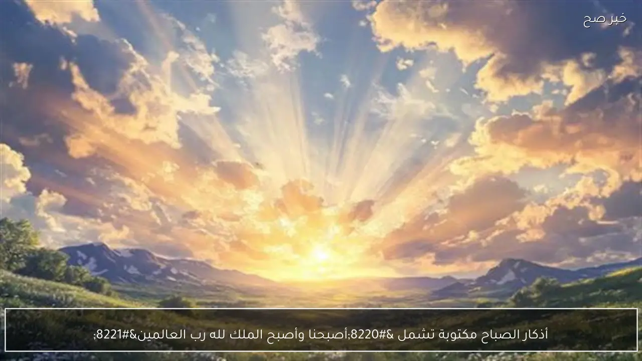 أذكار الصباح مكتوبة تشمل “أصبحنا وأصبح الملك لله رب العالمين”