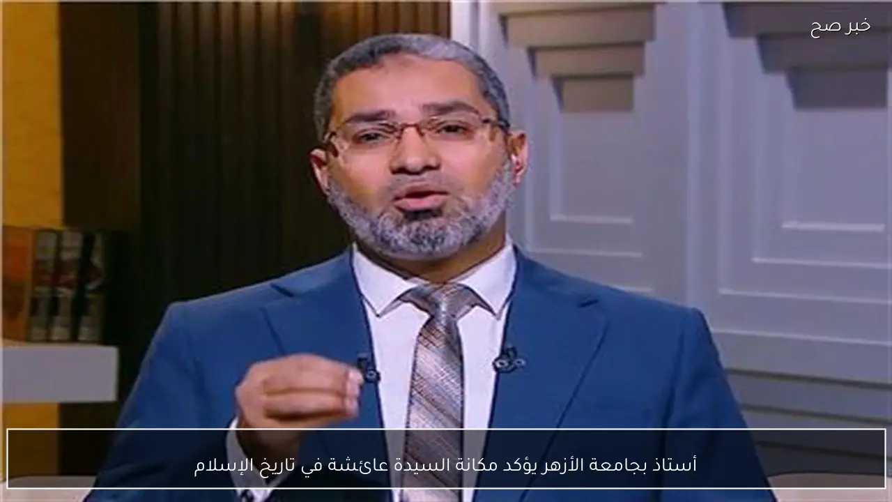 أستاذ بجامعة الأزهر يؤكد مكانة السيدة عائشة في تاريخ الإسلام