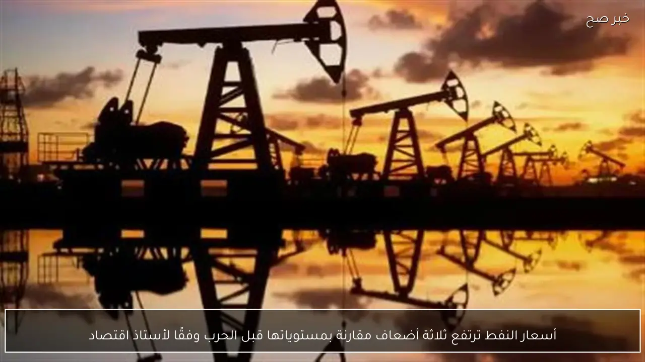 أسعار النفط ترتفع ثلاثة أضعاف مقارنة بمستوياتها قبل الحرب وفقًا لأستاذ اقتصاد