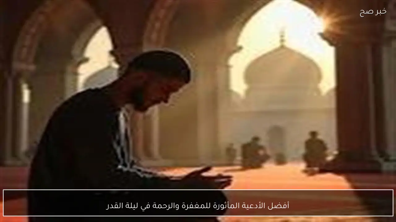 أفضل الأدعية المأثورة للمغفرة والرحمة في ليلة القدر
