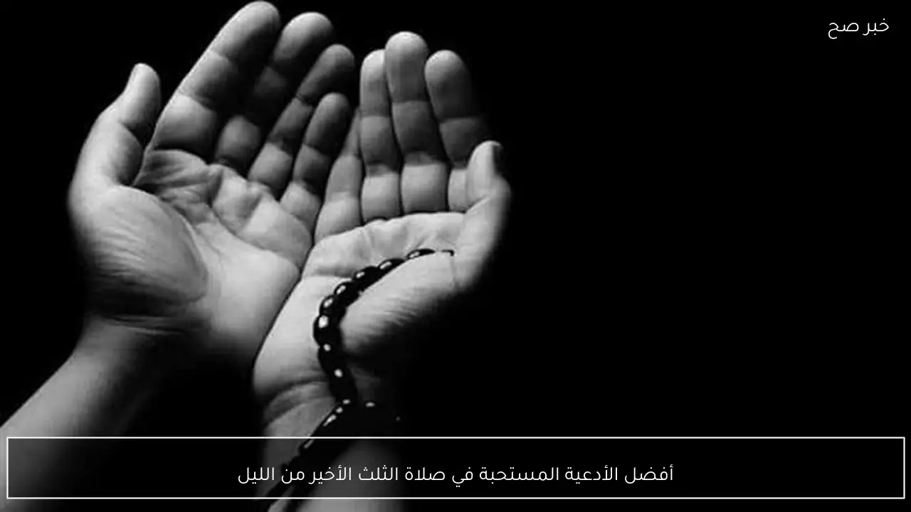 أفضل الأدعية المستحبة في صلاة الثلث الأخير من الليل
