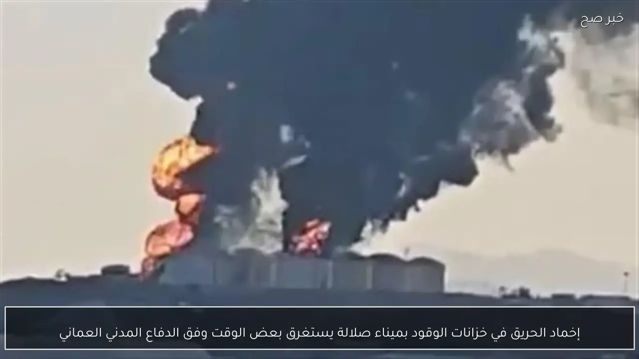 إخماد الحريق في خزانات الوقود بميناء صلالة يستغرق بعض الوقت وفق الدفاع المدني العماني