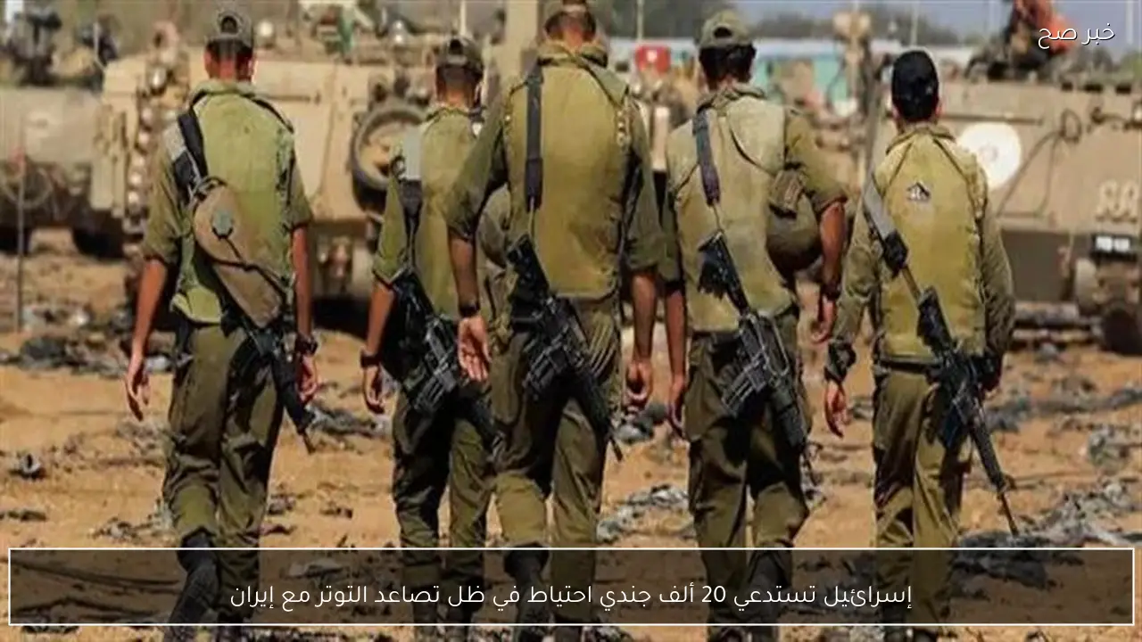 إسرائيل تستدعي 20 ألف جندي احتياط في ظل تصاعد التوتر مع إيران