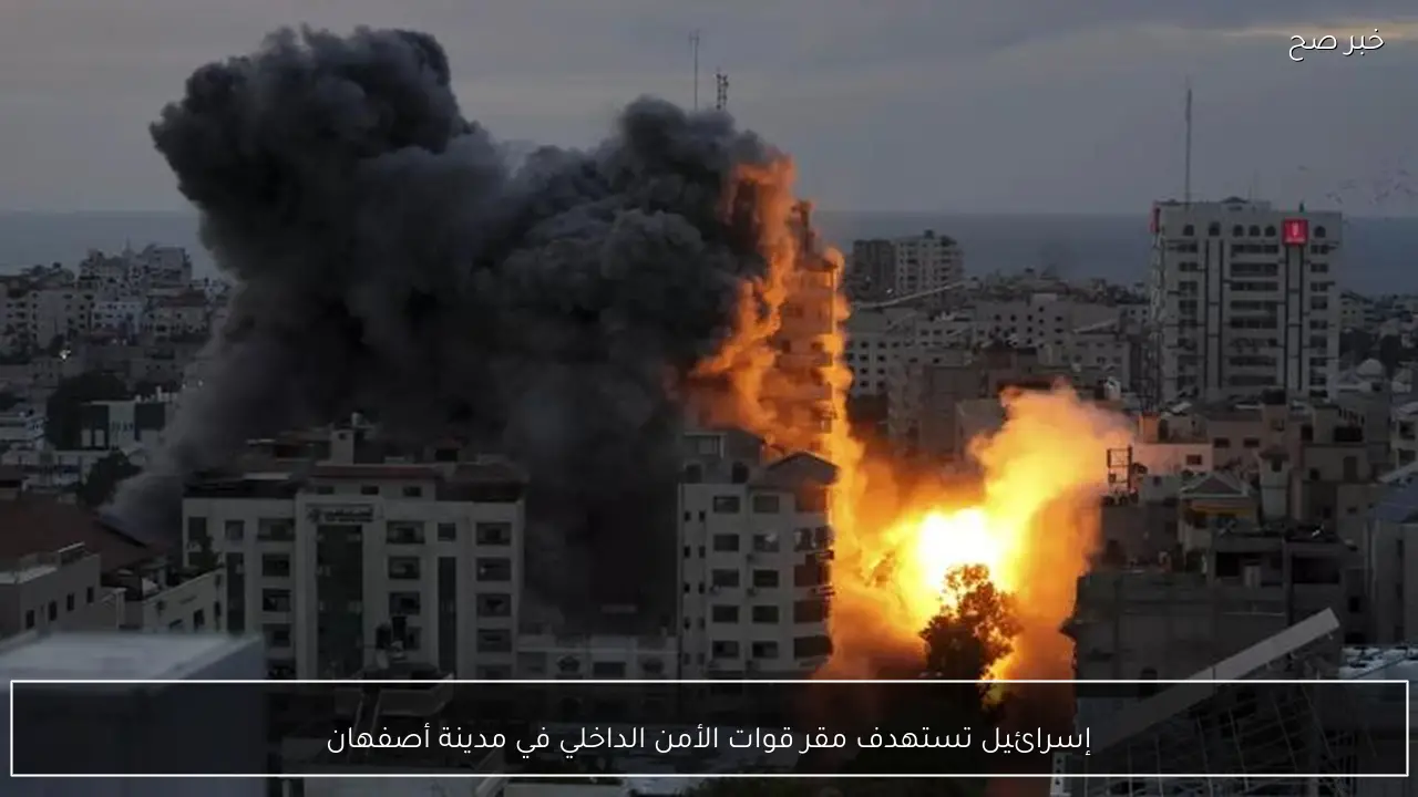 إسرائيل تستهدف مقر قوات الأمن الداخلي في مدينة أصفهان