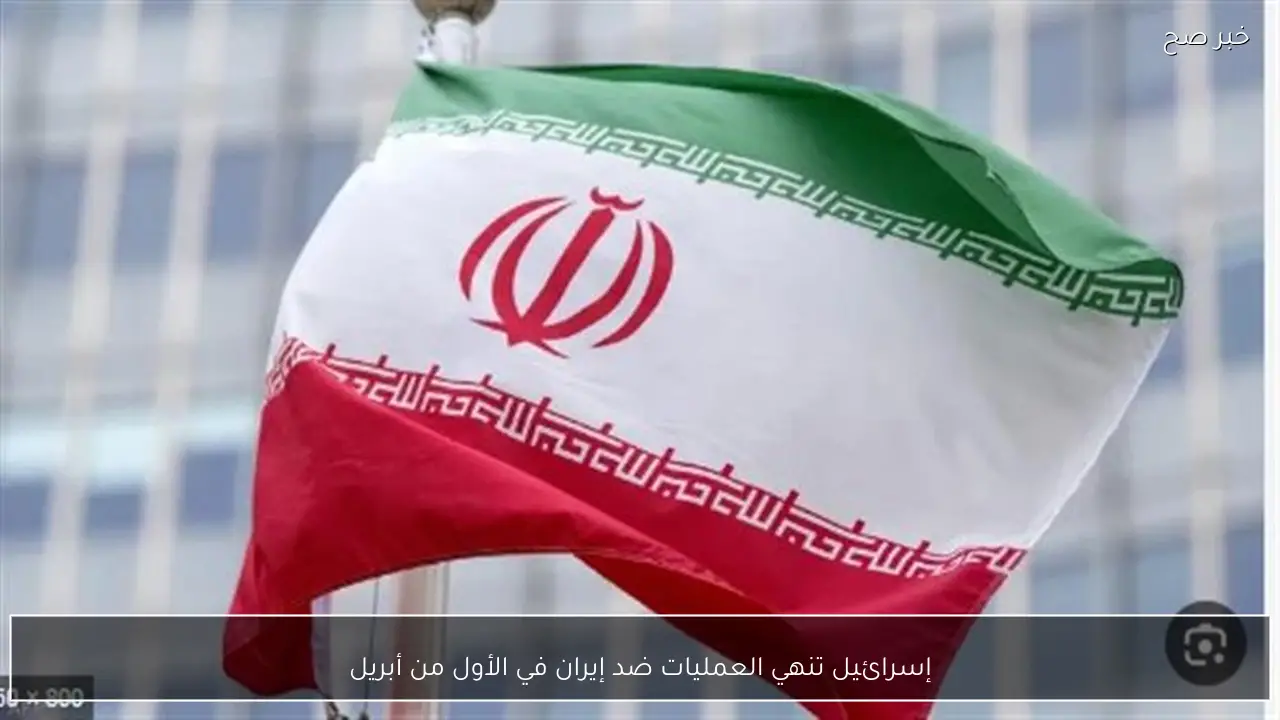 إسرائيل تنهي العمليات ضد إيران في الأول من أبريل