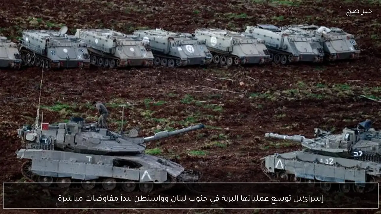 إسرائيل توسع عملياتها البرية في جنوب لبنان وواشنطن تبدأ مفاوضات مباشرة
