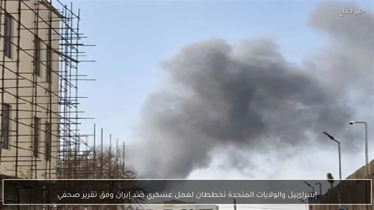 إسرائيل والولايات المتحدة تخططان لعمل عسكري ضد إيران وفق تقرير صحفي