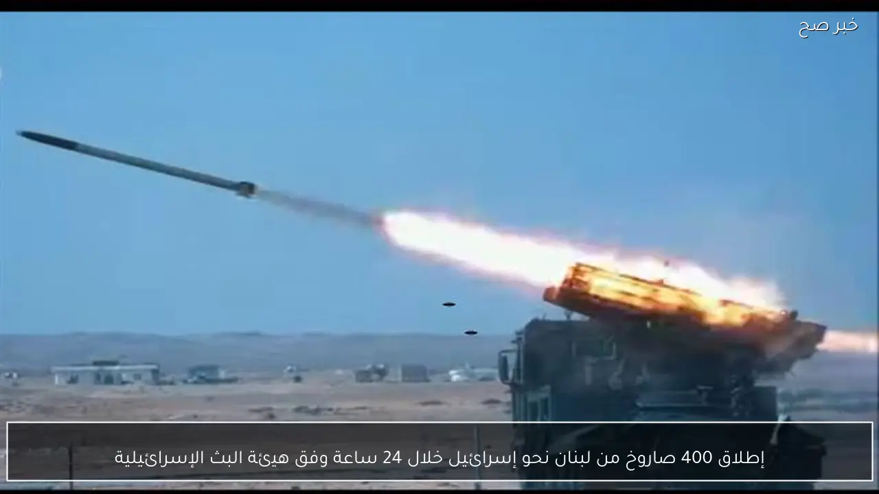 إطلاق 400 صاروخ من لبنان نحو إسرائيل خلال 24 ساعة وفق هيئة البث الإسرائيلية