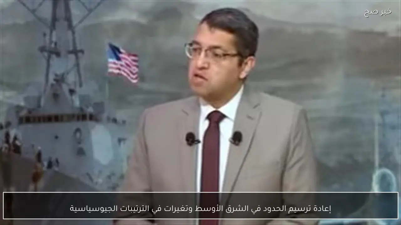 إعادة ترسيم الحدود في الشرق الأوسط وتغيرات في الترتيبات الجيوسياسية