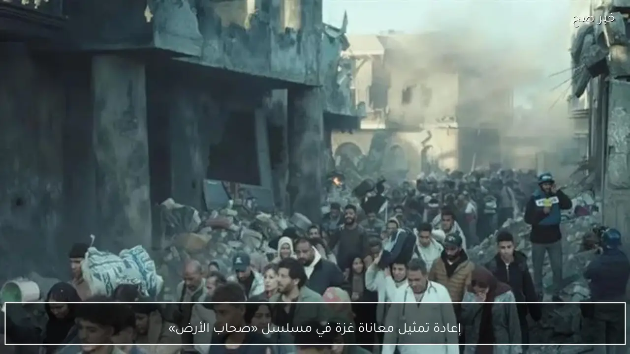 إعادة تمثيل معاناة غزة في مسلسل «صحاب الأرض»