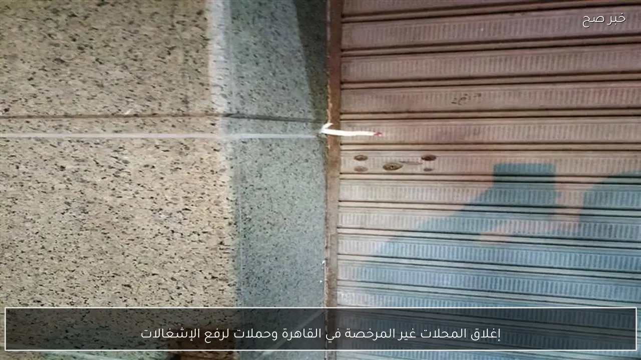 إغلاق المحلات غير المرخصة في القاهرة وحملات لرفع الإشغالات