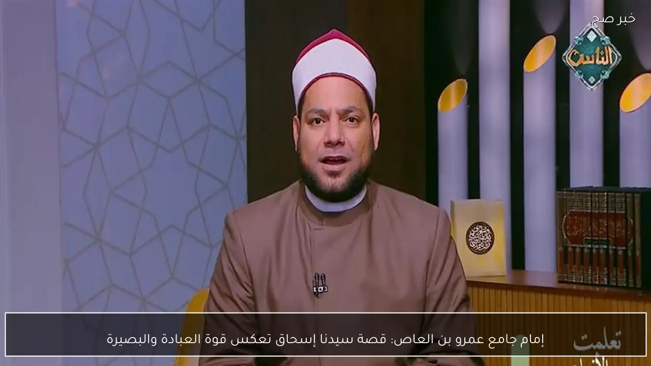 إمام جامع عمرو بن العاص: قصة سيدنا إسحاق تعكس قوة العبادة والبصيرة