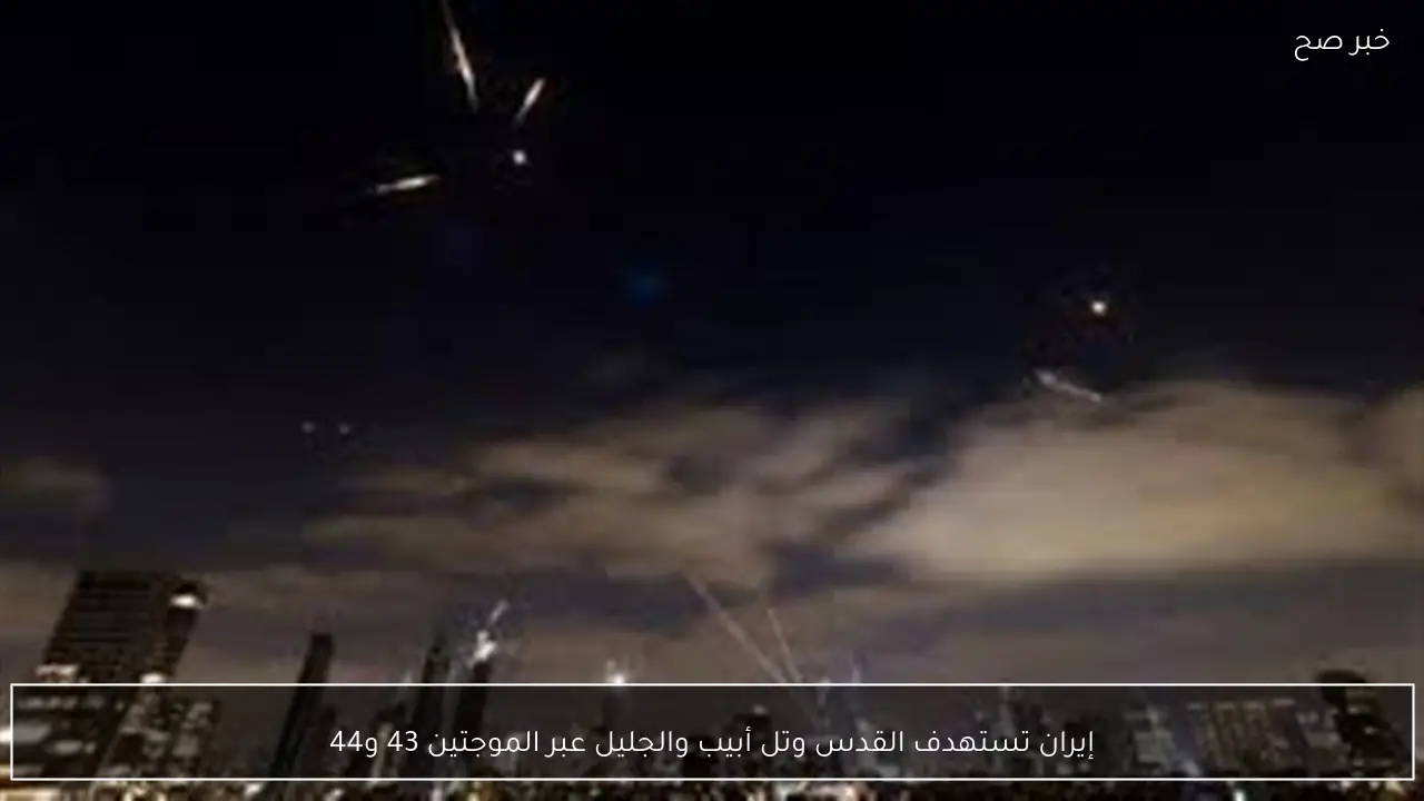 إيران تستهدف القدس وتل أبيب والجليل عبر الموجتين 43 و44