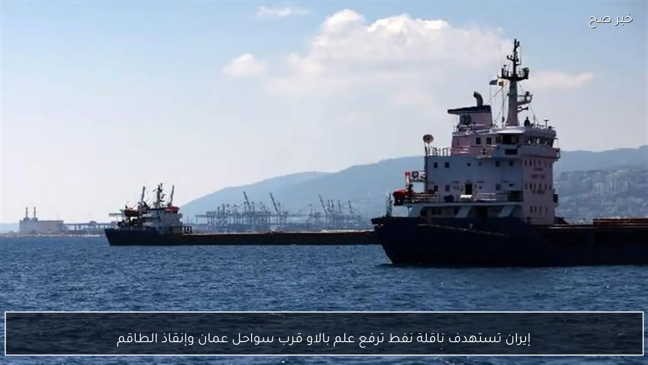 إيران تستهدف ناقلة نفط ترفع علم بالاو قرب سواحل عمان وإنقاذ الطاقم