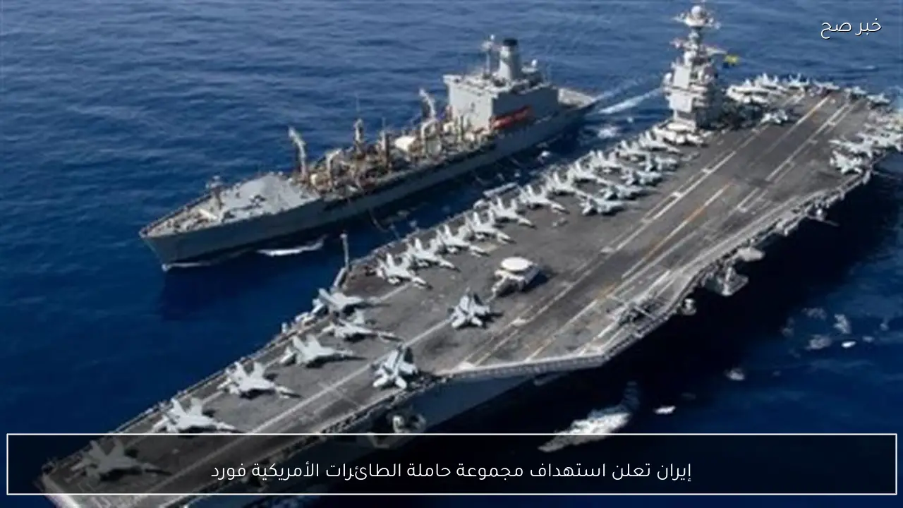 إيران تعلن استهداف مجموعة حاملة الطائرات الأمريكية فورد