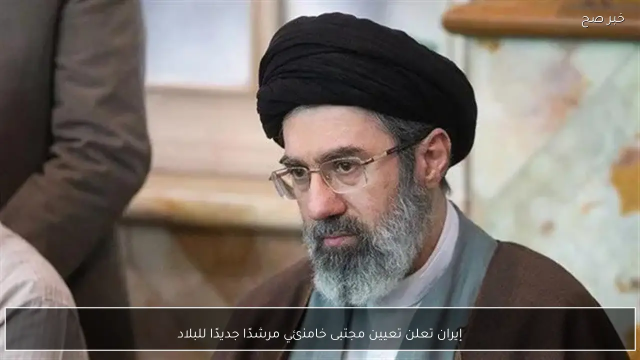 إيران تعلن تعيين مجتبى خامنئي مرشدًا جديدًا للبلاد