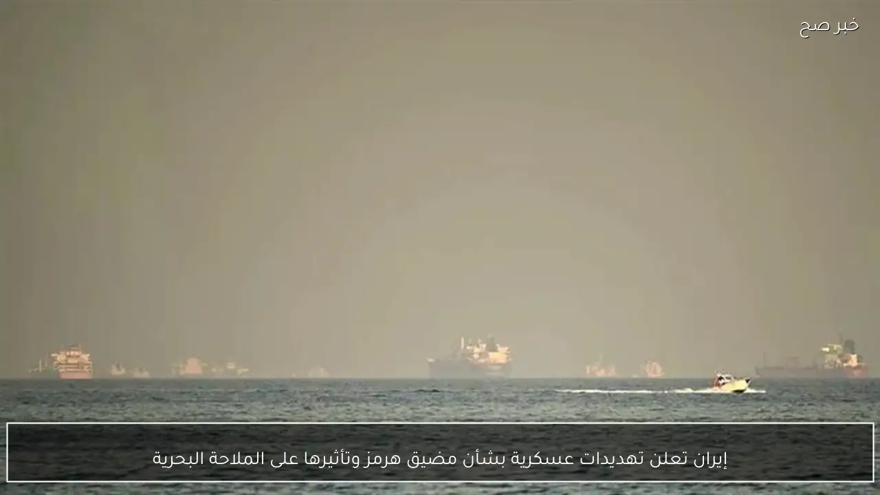 إيران تعلن تهديدات عسكرية بشأن مضيق هرمز وتأثيرها على الملاحة البحرية