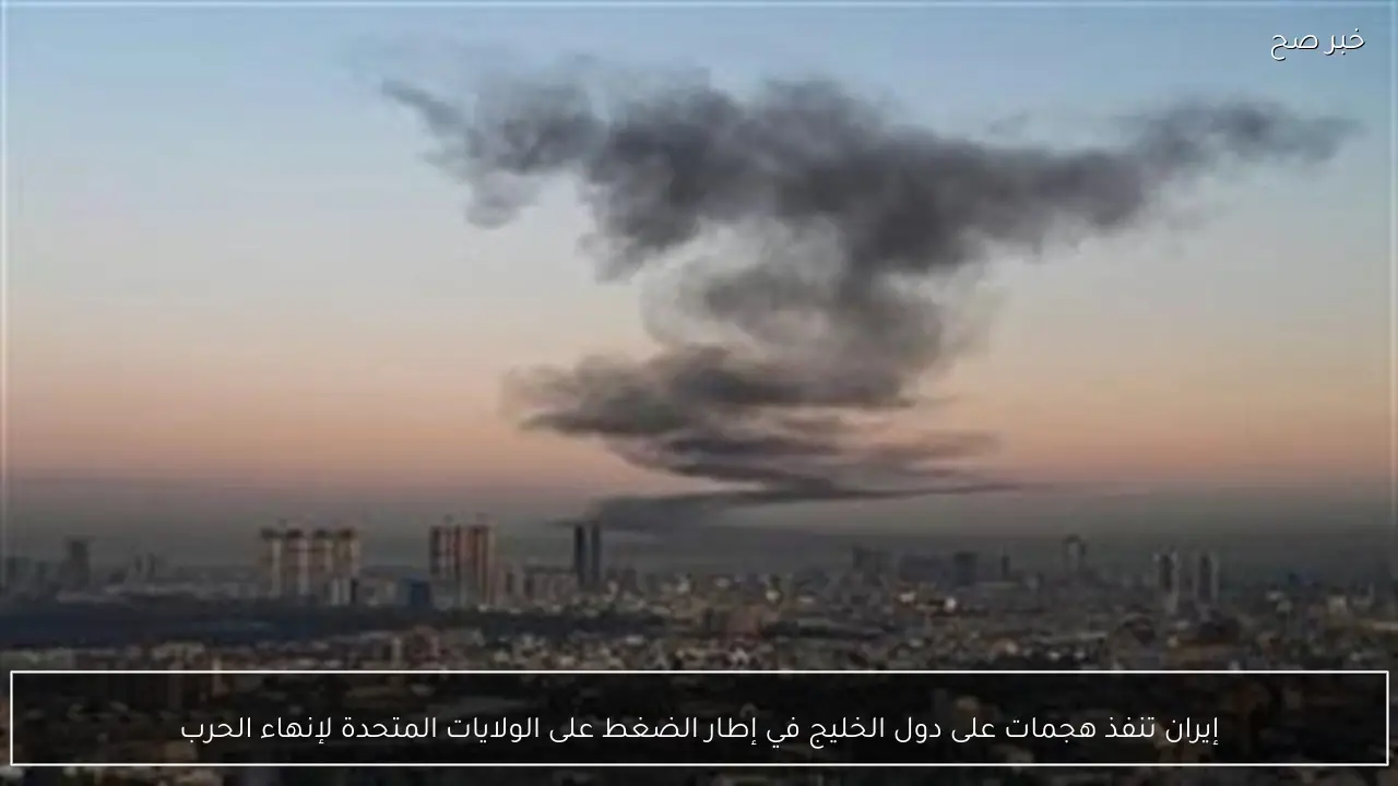 إيران تنفذ هجمات على دول الخليج في إطار الضغط على الولايات المتحدة لإنهاء الحرب