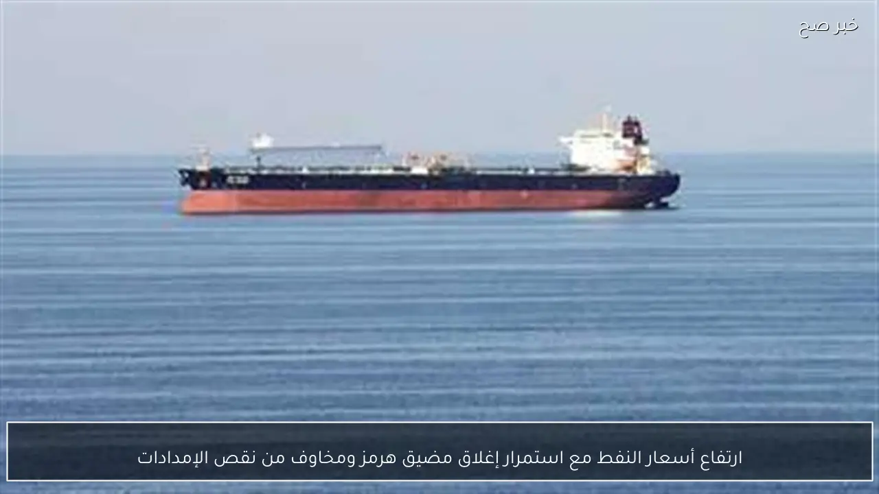 ارتفاع أسعار النفط مع استمرار إغلاق مضيق هرمز ومخاوف من نقص الإمدادات