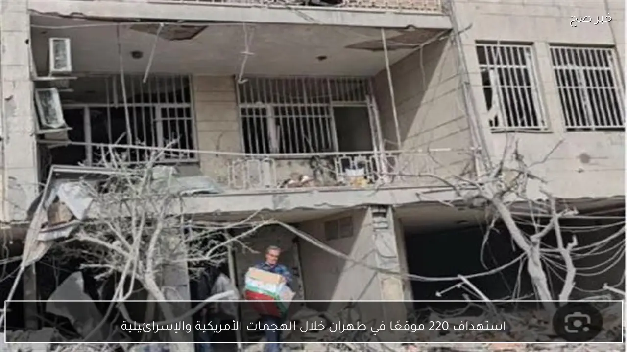 استهداف 220 موقعًا في طهران خلال الهجمات الأمريكية والإسرائيلية