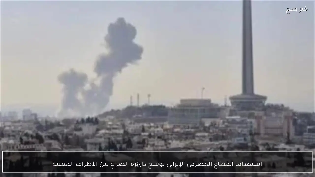 استهداف القطاع المصرفي الإيراني يوسع دائرة الصراع بين الأطراف المعنية