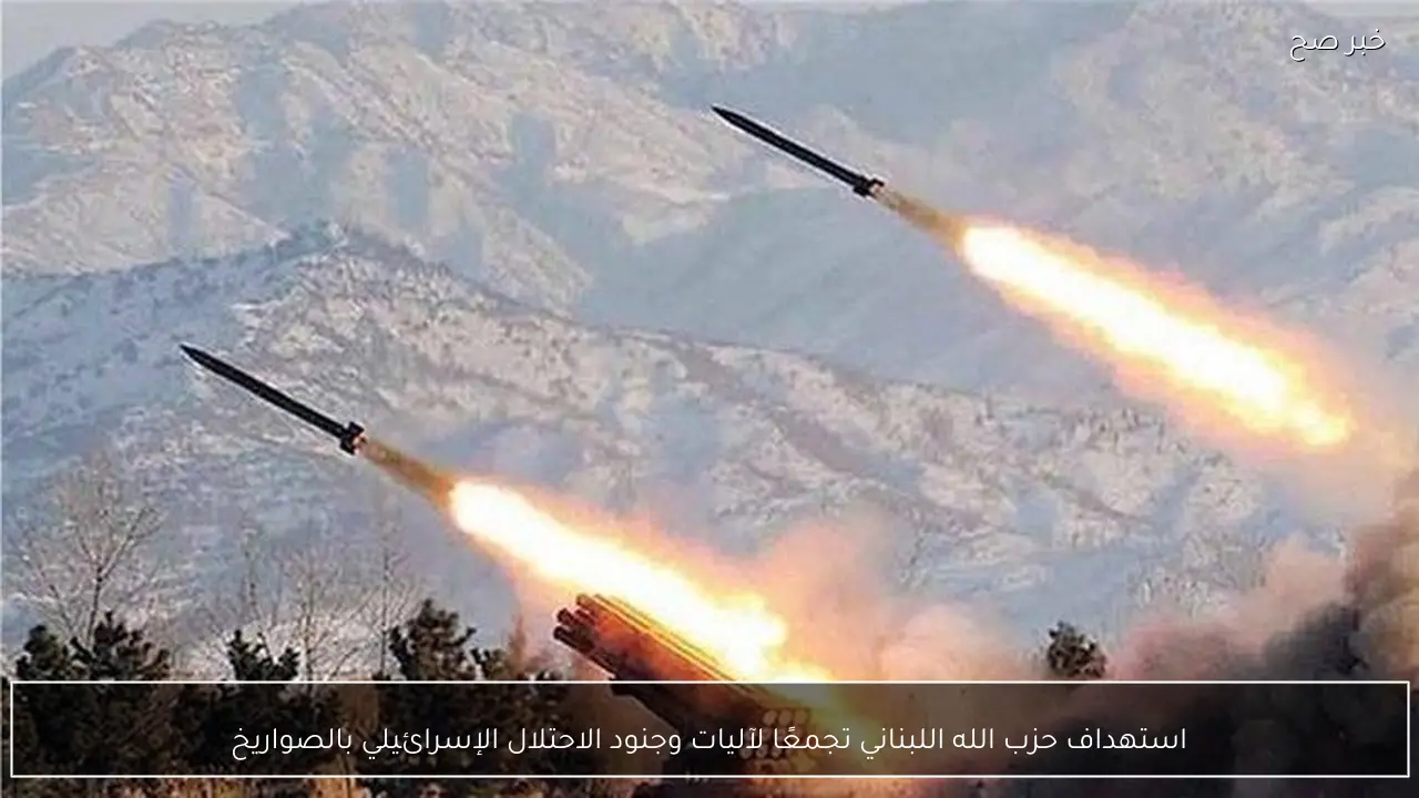 استهداف حزب الله اللبناني تجمعًا لآليات وجنود الاحتلال الإسرائيلي بالصواريخ